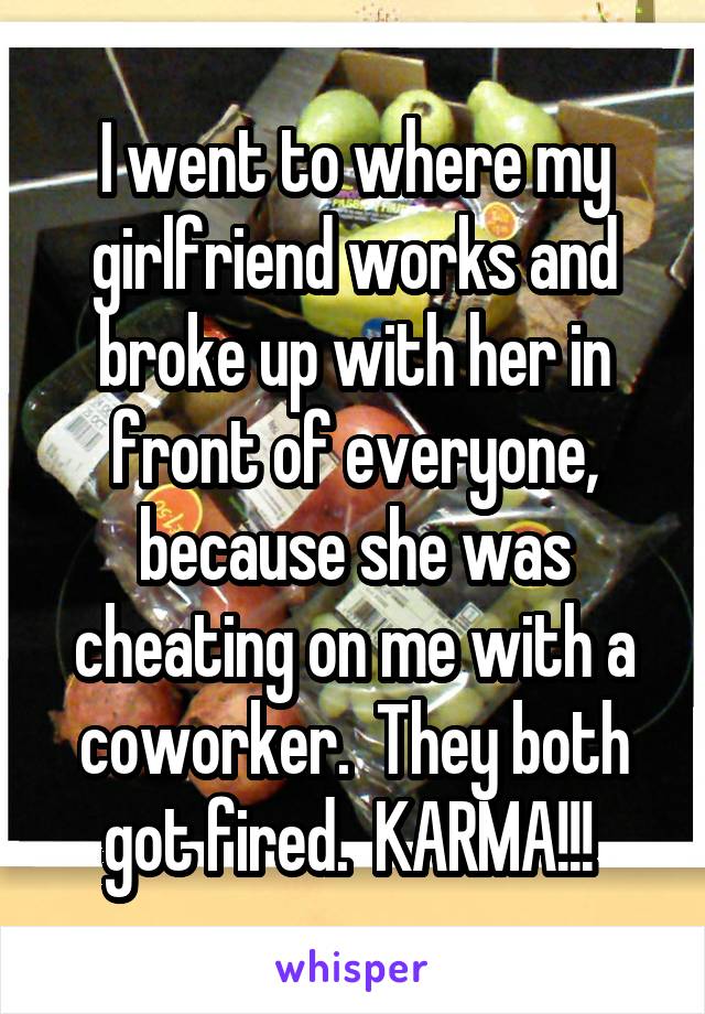 I went to where my girlfriend works and broke up with her in front of everyone, because she was cheating on me with a coworker.  They both got fired.  KARMA!!! 
