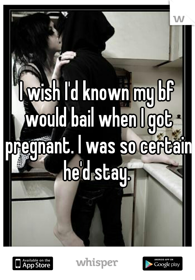 I wish I'd known my bf would bail when I got pregnant. I was so certain he'd stay. 