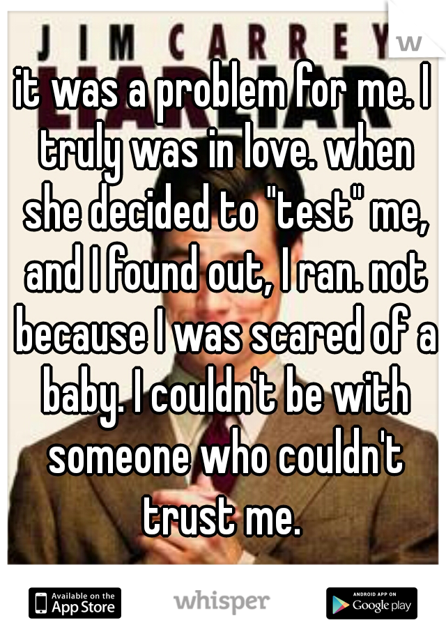 it was a problem for me. I truly was in love. when she decided to "test" me, and I found out, I ran. not because I was scared of a baby. I couldn't be with someone who couldn't trust me. 