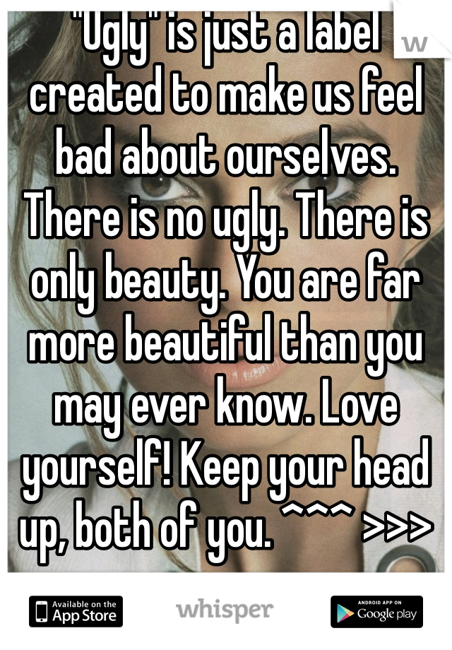 "Ugly" is just a label created to make us feel bad about ourselves. There is no ugly. There is only beauty. You are far more beautiful than you may ever know. Love yourself! Keep your head up, both of you. ^^^ >>> 