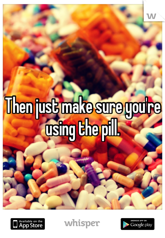 Then just make sure you're using the pill.