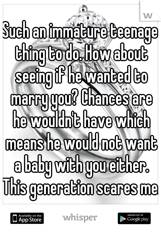 Such an immature teenage thing to do. How about seeing if he wanted to marry you? Chances are he wouldn't have which means he would not want a baby with you either. This generation scares me.