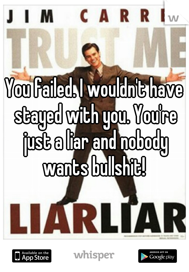 You failed. I wouldn't have stayed with you. You're just a liar and nobody wants bullshit! 