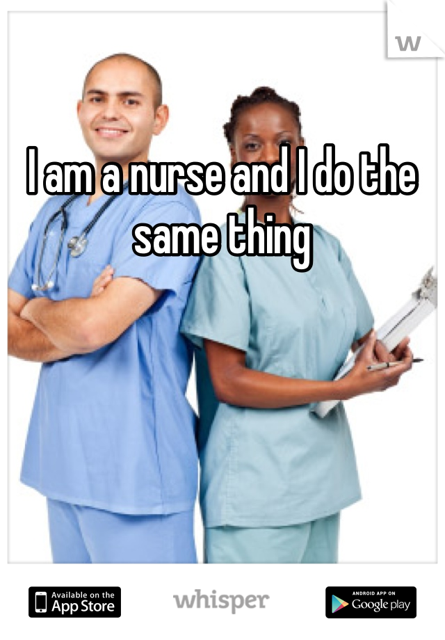 I am a nurse and I do the same thing 