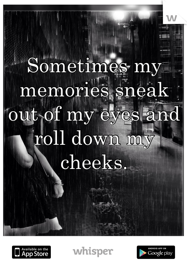 Sometimes my memories sneak 
out of my eyes and roll down my cheeks. 