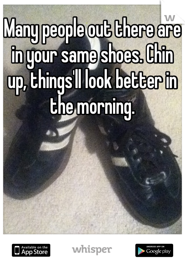 Many people out there are in your same shoes. Chin up, things'll look better in the morning.