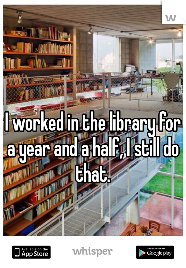 I worked in the library for a year and a half, I still do that. 