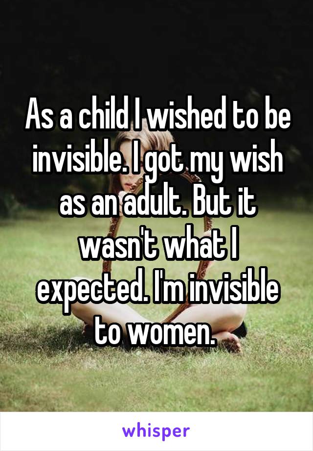 As a child I wished to be invisible. I got my wish as an adult. But it wasn't what I expected. I'm invisible to women. 