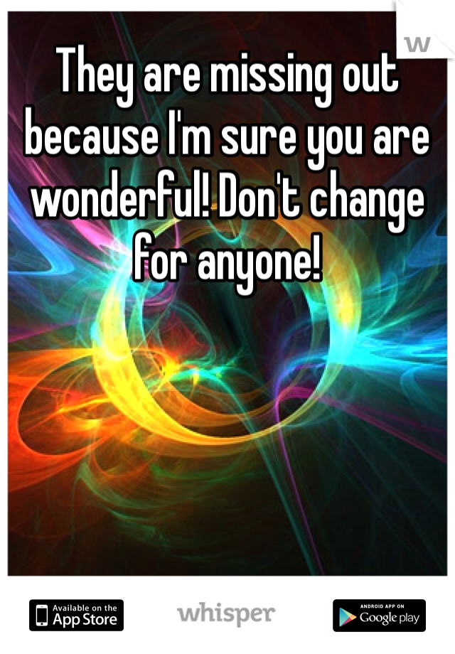 They are missing out because I'm sure you are wonderful! Don't change for anyone!