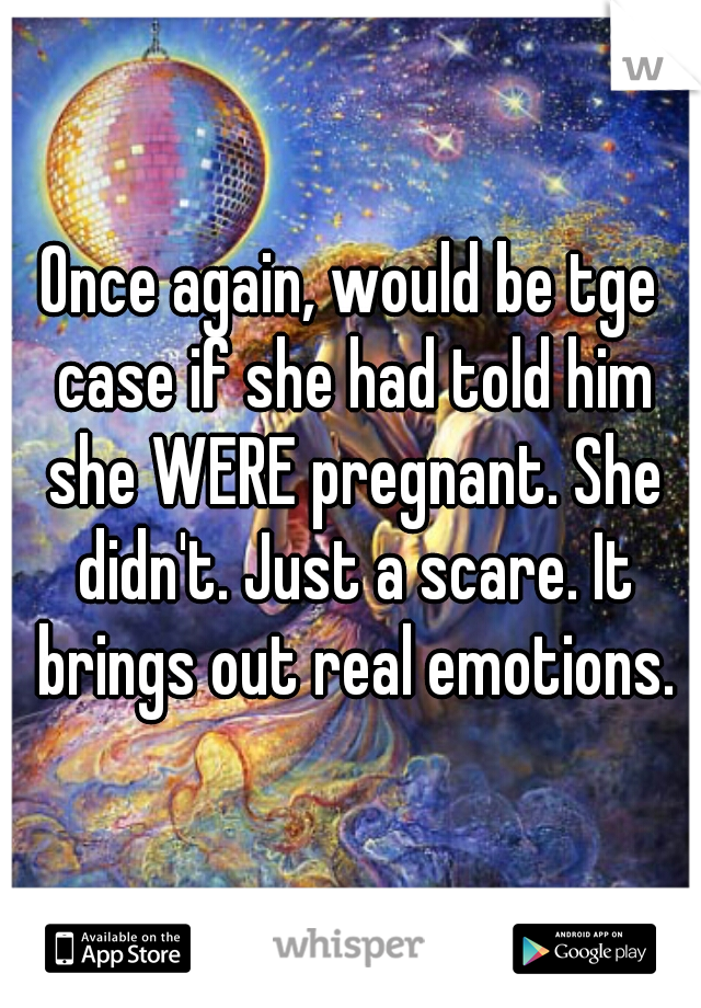 Once again, would be tge case if she had told him she WERE pregnant. She didn't. Just a scare. It brings out real emotions.