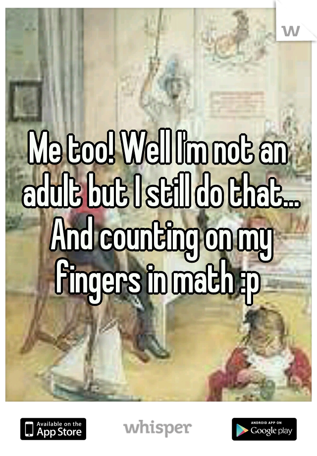 Me too! Well I'm not an adult but I still do that... And counting on my fingers in math :p 