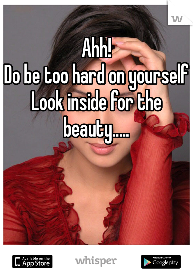 Ahh!
Do be too hard on yourself
Look inside for the beauty.....