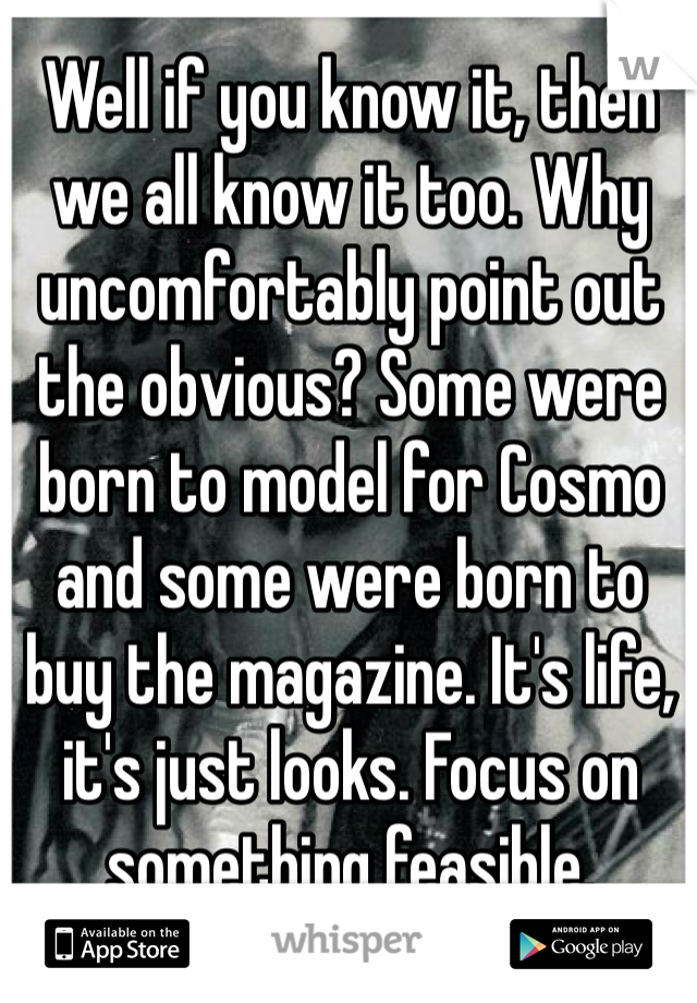 Well if you know it, then we all know it too. Why uncomfortably point out the obvious? Some were born to model for Cosmo and some were born to buy the magazine. It's life, it's just looks. Focus on something feasible. 
