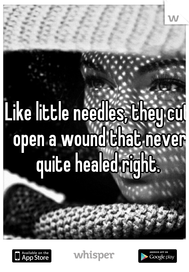 Like little needles, they cut open a wound that never quite healed right. 
 