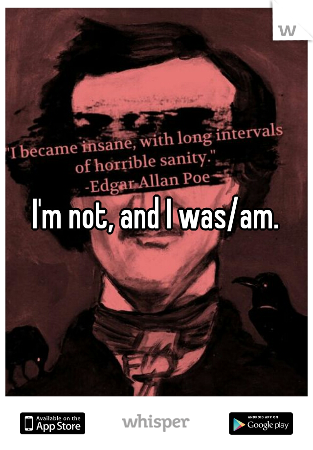 I'm not, and I was/am.