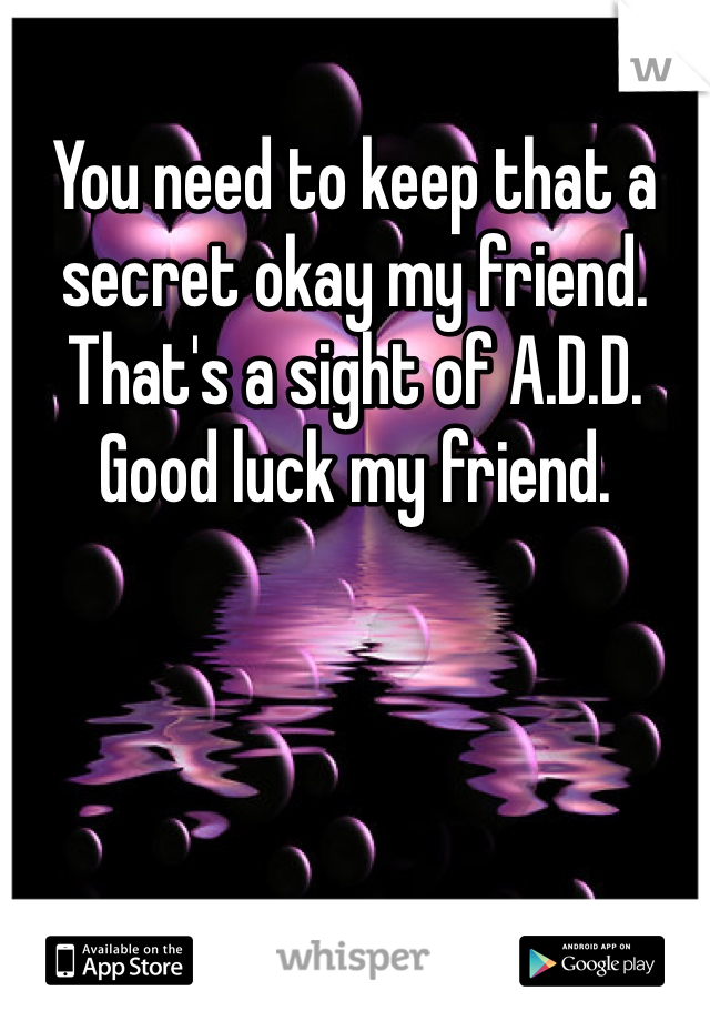 You need to keep that a secret okay my friend.  That's a sight of A.D.D.  Good luck my friend.