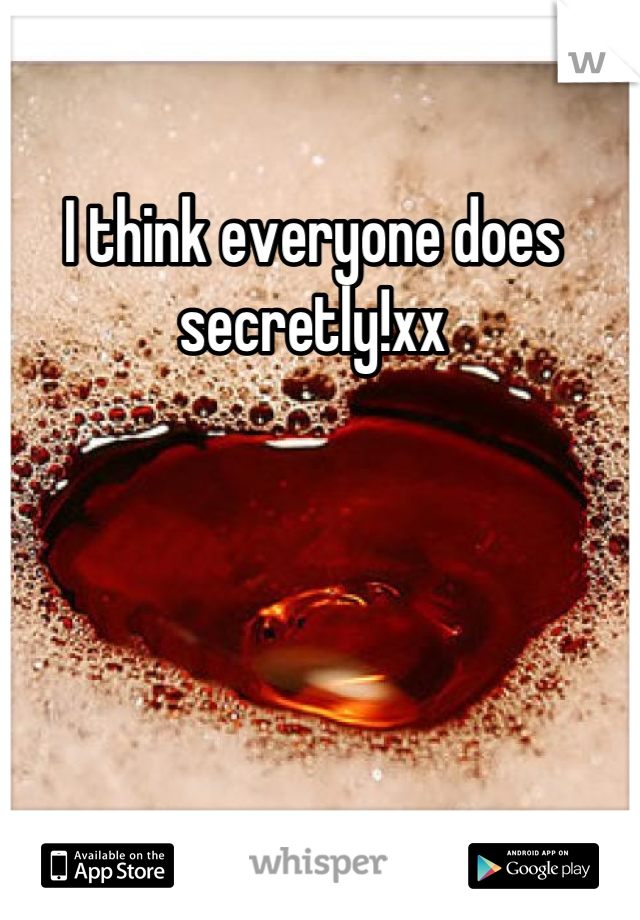 I think everyone does secretly!xx