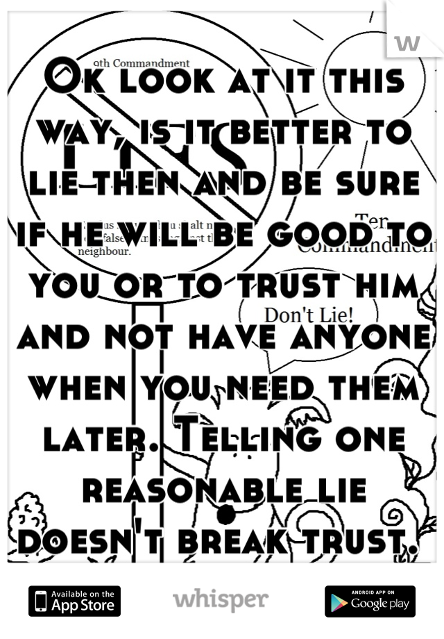 Ok look at it this way, is it better to lie then and be sure if he will be good to you or to trust him and not have anyone when you need them later. Telling one reasonable lie doesn't break trust. 