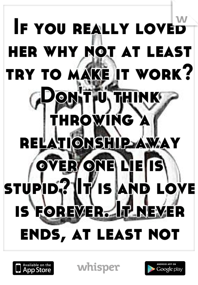 If you really loved her why not at least try to make it work? Don't u think throwing a relationship away over one lie is stupid? It is and love is forever. It never ends, at least not true love. 