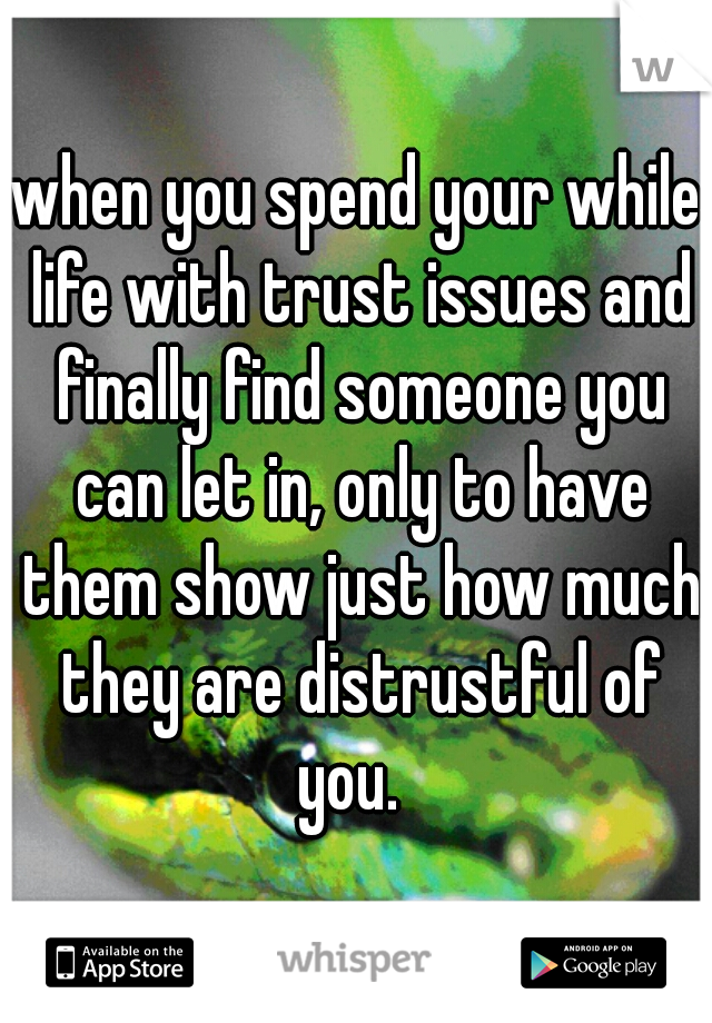 when you spend your while life with trust issues and finally find someone you can let in, only to have them show just how much they are distrustful of you.  