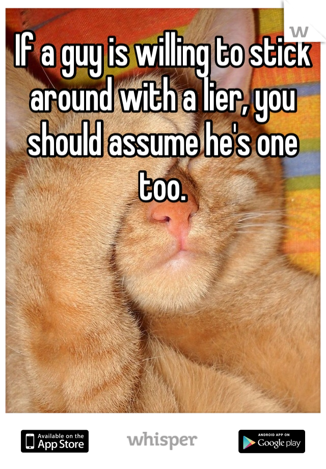 If a guy is willing to stick around with a lier, you should assume he's one too. 