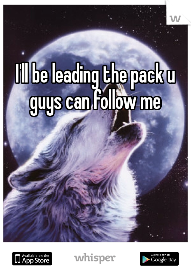 I'll be leading the pack u guys can follow me