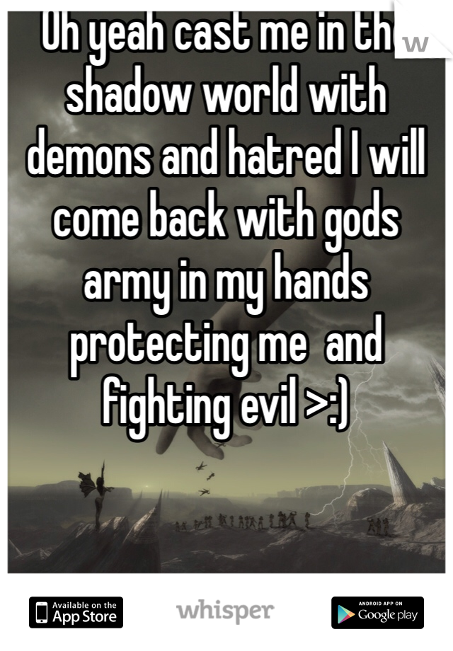 Oh yeah cast me in the shadow world with demons and hatred I will come back with gods army in my hands protecting me  and fighting evil >:)