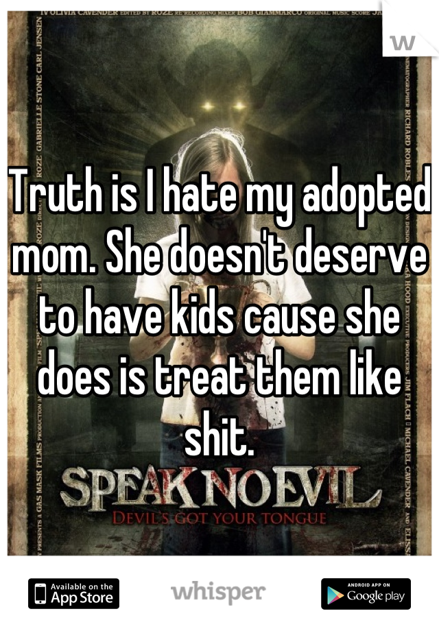 Truth is I hate my adopted mom. She doesn't deserve to have kids cause she does is treat them like shit.