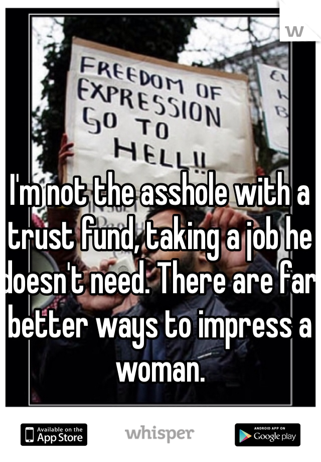 I'm not the asshole with a trust fund, taking a job he doesn't need. There are far better ways to impress a woman. 