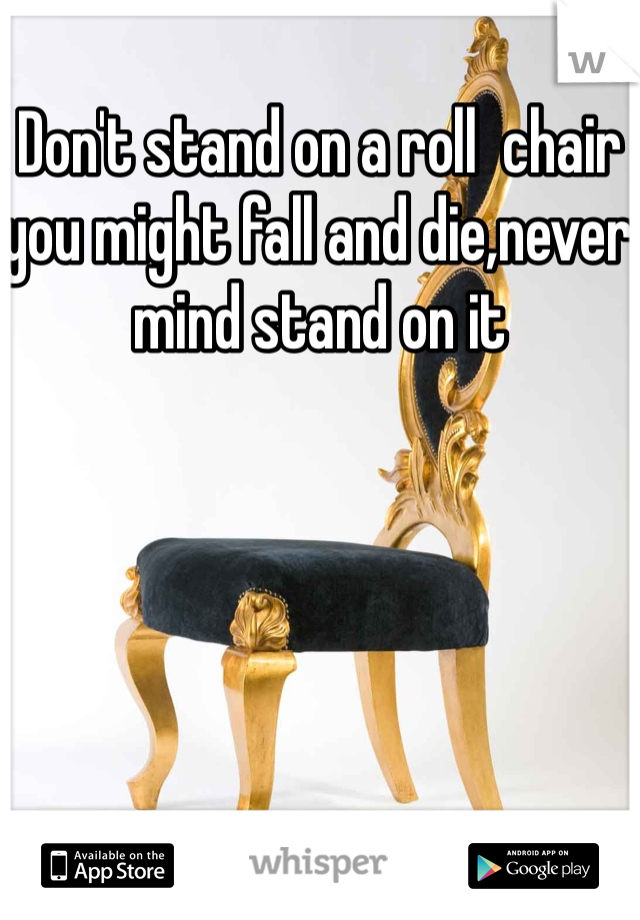 Don't stand on a roll  chair you might fall and die,never mind stand on it