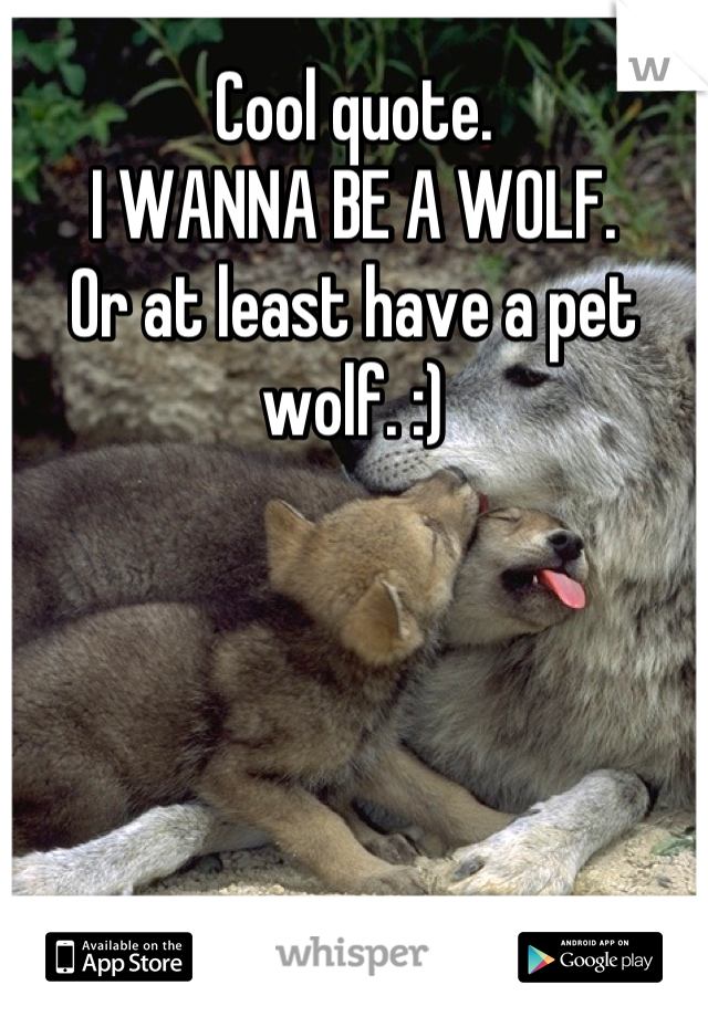 Cool quote.
I WANNA BE A WOLF.
Or at least have a pet wolf. :)