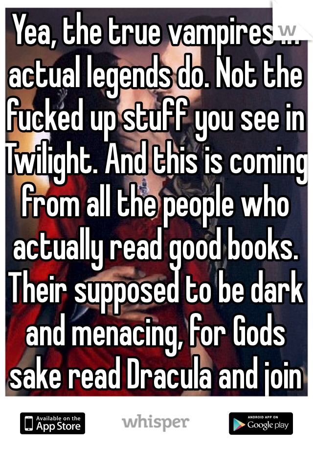 Yea, the true vampires in actual legends do. Not the fucked up stuff you see in Twilight. And this is coming from all the people who actually read good books. Their supposed to be dark and menacing, for Gods sake read Dracula and join his fucking team instead! 