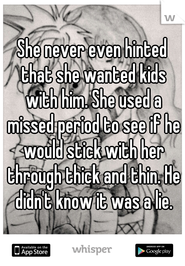 She never even hinted that she wanted kids with him. She used a missed period to see if he would stick with her through thick and thin. He didn't know it was a lie.