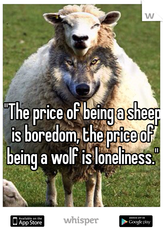 "The price of being a sheep is boredom, the price of being a wolf is loneliness." 