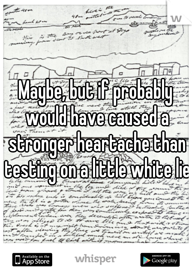 Maybe, but if probably would have caused a stronger heartache than testing on a little white lie.