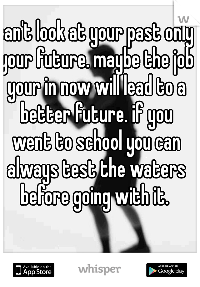 can't look at your past only your future. maybe the job your in now will lead to a better future. if you went to school you can always test the waters before going with it. 