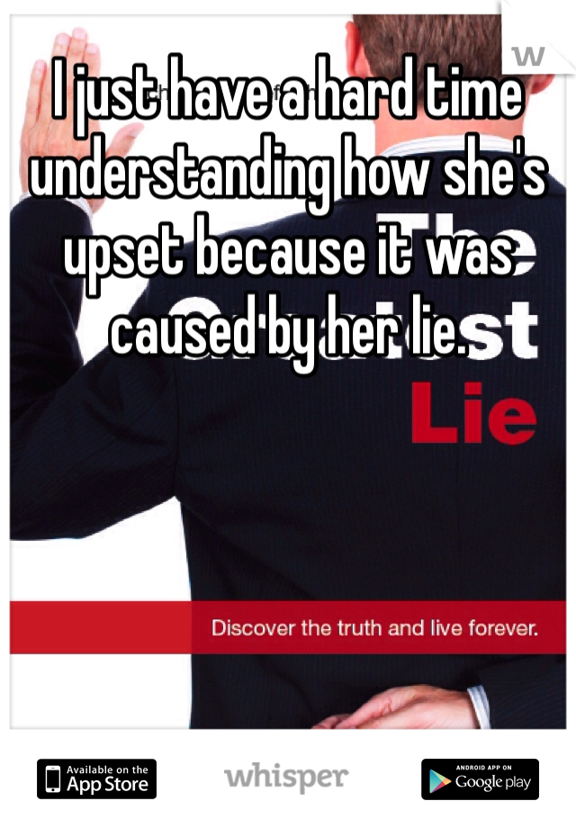 I just have a hard time understanding how she's upset because it was caused by her lie. 