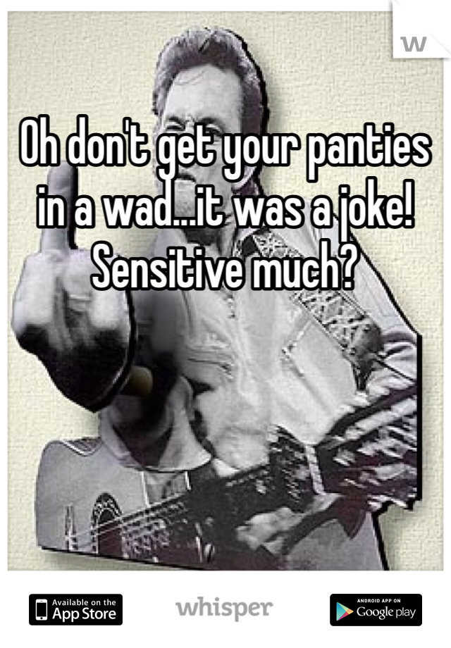 Oh don't get your panties in a wad...it was a joke! Sensitive much?