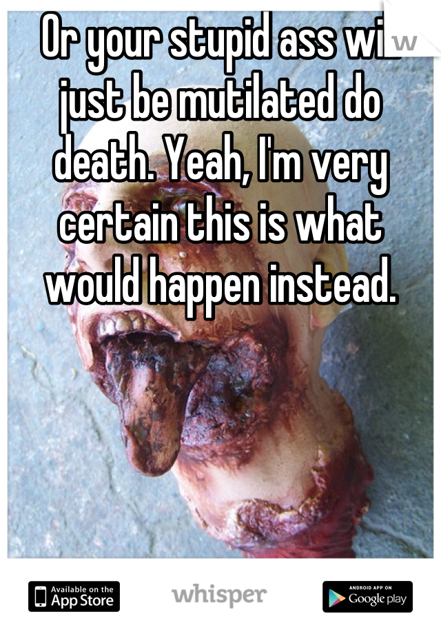 Or your stupid ass will just be mutilated do death. Yeah, I'm very certain this is what would happen instead.