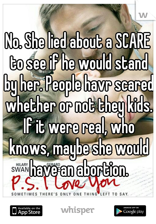 No. She lied about a SCARE to see if he would stand by her. People havr scared whether or not they kids. If it were real, who knows, maybe she would have an abortion.