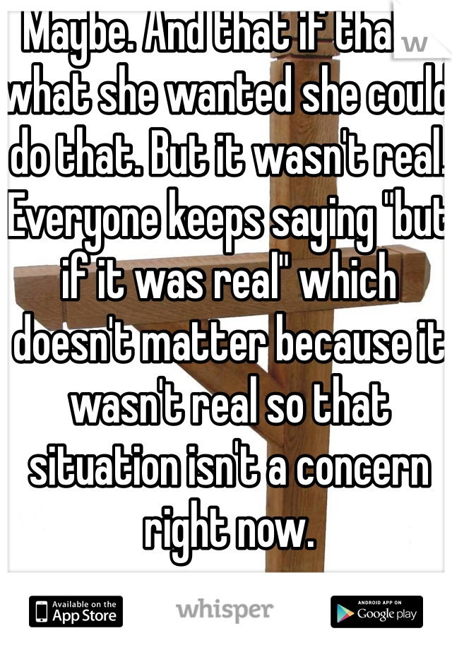 Maybe. And that if that's what she wanted she could do that. But it wasn't real. Everyone keeps saying "but if it was real" which doesn't matter because it wasn't real so that situation isn't a concern right now. 