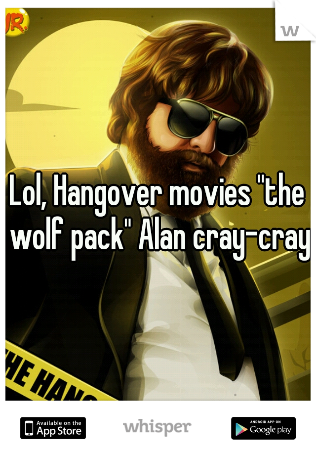 Lol, Hangover movies "the wolf pack" Alan cray-cray