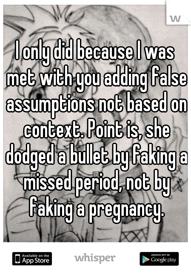 I only did because I was met with you adding false assumptions not based on context. Point is, she dodged a bullet by faking a missed period, not by faking a pregnancy.