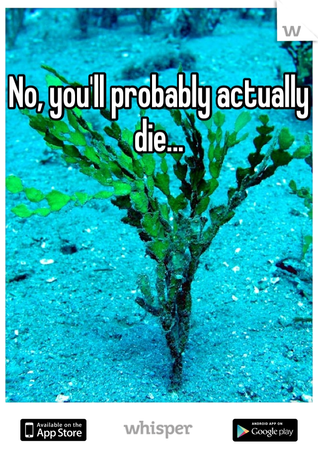 No, you'll probably actually die...