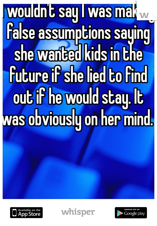 I wouldn't say I was making false assumptions saying she wanted kids in the future if she lied to find out if he would stay. It was obviously on her mind. 