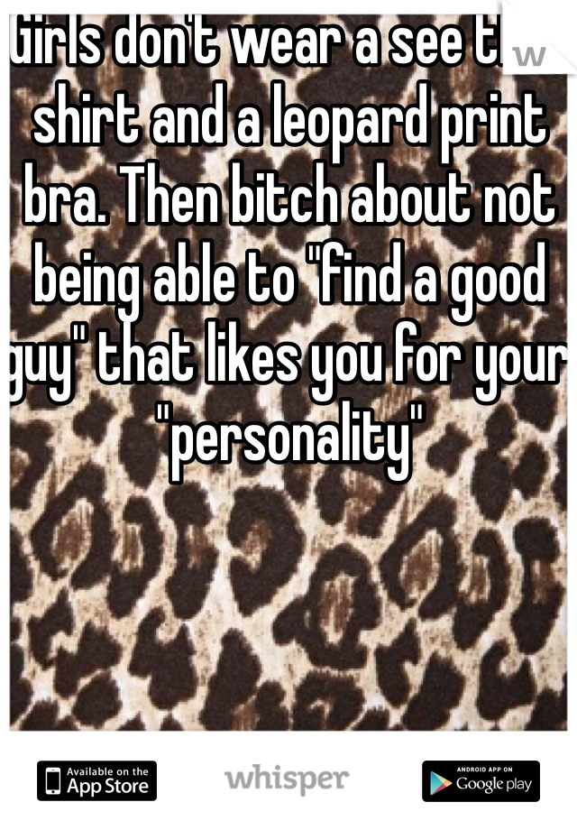 Girls don't wear a see thru shirt and a leopard print bra. Then bitch about not being able to "find a good guy" that likes you for your "personality"