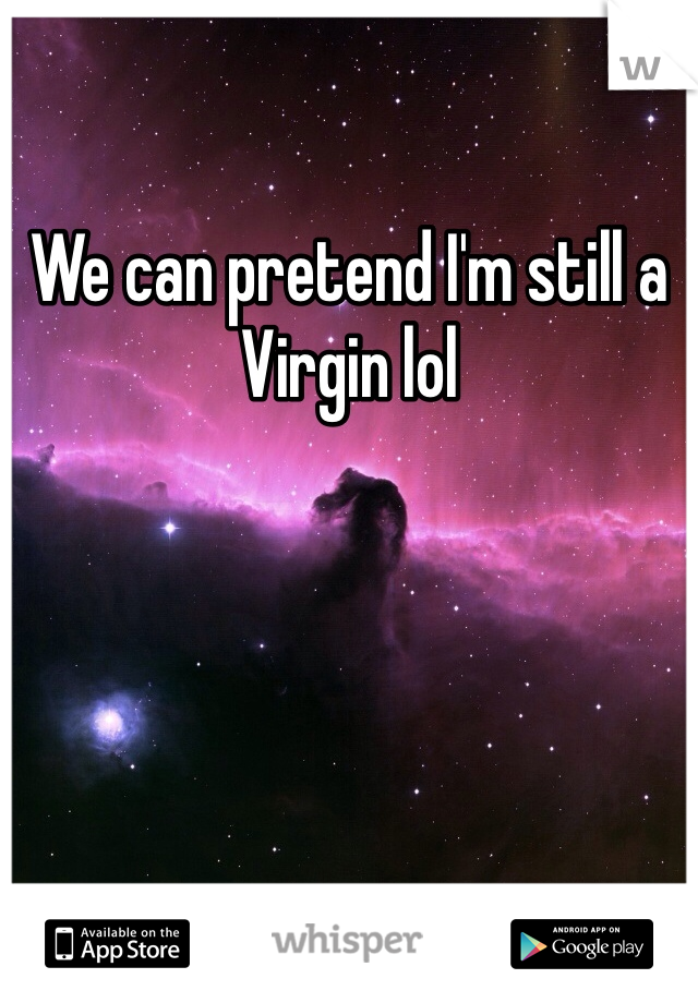 We can pretend I'm still a Virgin lol