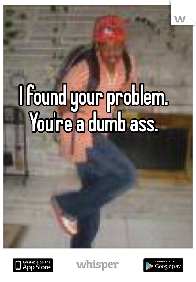 I found your problem. You're a dumb ass.