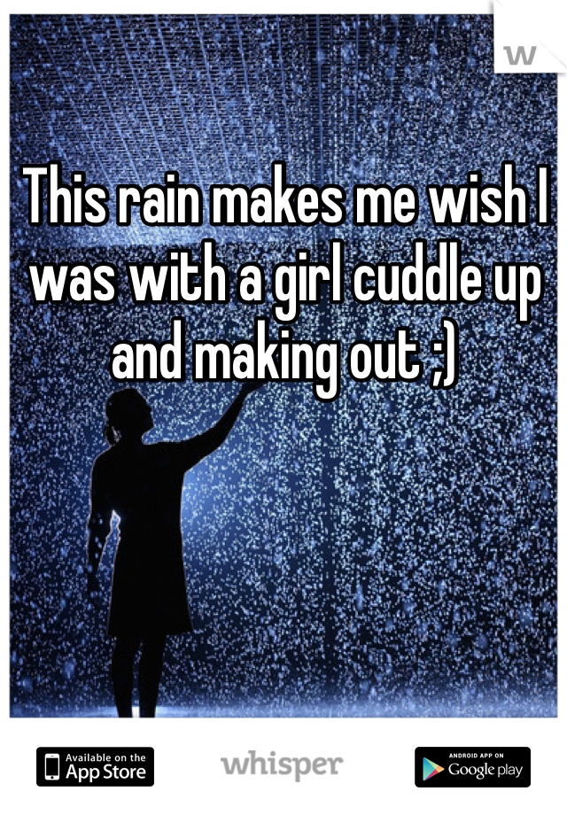 This rain makes me wish I was with a girl cuddle up and making out ;)