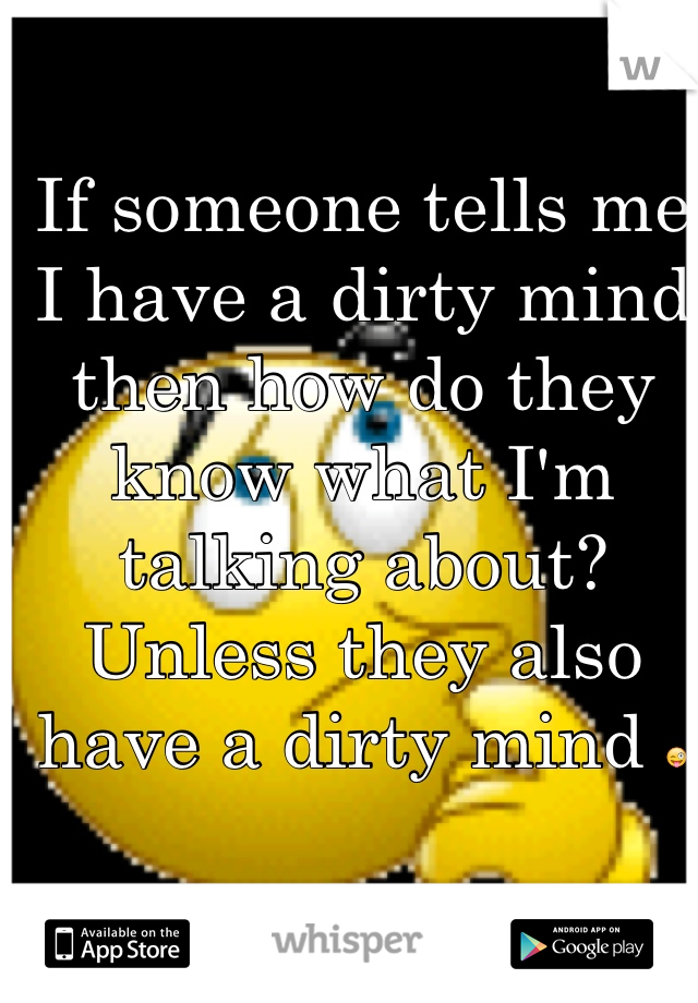 If someone tells me I have a dirty mind then how do they know what I'm talking about? Unless they also have a dirty mind 😜